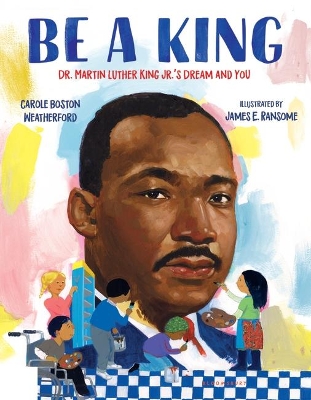 Be a King: Dr. Martin Luther King Jr.’s Dream and You by Carole Boston Weatherford