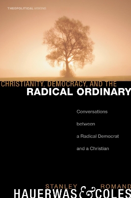 Christianity, Democracy, and the Radical Ordinary: Conversations Between a Radical Democrat and a Christian by Dr Stanley Hauerwas