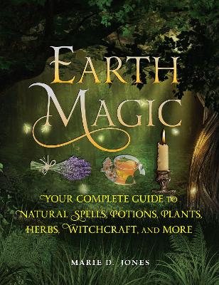 Earth Magic: Your Complete Guide to Natural Spells, Potions, Plants, Herbs, Witchcraft, and More book