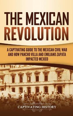 The Mexican Revolution: A Captivating Guide to the Mexican Civil War and How Pancho Villa and Emiliano Zapata Impacted Mexico by Captivating History