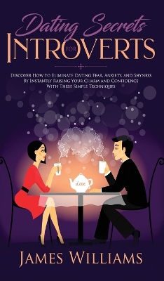 Dating: Secrets for Introverts - How to Eliminate Dating Fear, Anxiety and Shyness by Instantly Raising Your Charm and Confidence with These Simple Techniques book