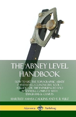 The Abney Level Handbook: How to Use the Topographic Abney Hand Level / Clinometer Tool – A Guide for the Experienced and Beginners, Complete with Diagrams & Charts (Hardcover) by Hartley Amasa Calkins