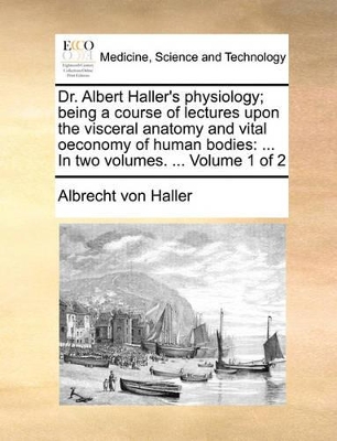 Dr. Albert Haller's Physiology; Being a Course of Lectures Upon the Visceral Anatomy and Vital Oeconomy of Human Bodies: In Two Volumes. ... Volume 1 of 2 book