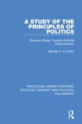 A Study of the Principles of Politics: Being an Essay Towards Political Rationalization by George E. G. Catlin