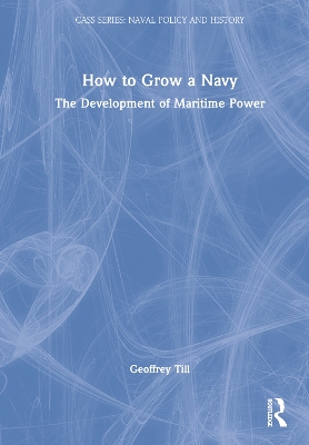 How to Grow a Navy: The Development of Maritime Power by Geoffrey Till