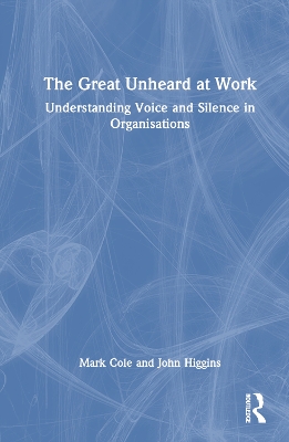 The Great Unheard at Work: Understanding Voice and Silence in Organisations by Mark Cole