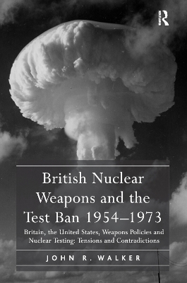 British Nuclear Weapons and the Test Ban 1954-1973: Britain, the United States, Weapons Policies and Nuclear Testing: Tensions and Contradictions book