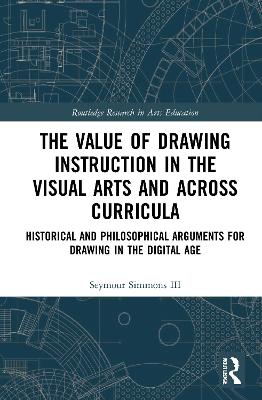 The Value of Drawing Instruction in the Visual Arts and Across Curricula: Historical and Philosophical Arguments for Drawing in the Digital Age book