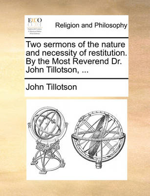 Two Sermons of the Nature and Necessity of Restitution. by the Most Reverend Dr. John Tillotson, ... book