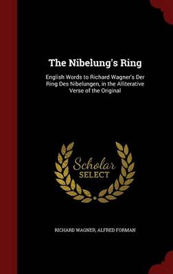 Nibelung's Ring, English Words to Richard Wagner's Der Ring Des Nibelungen, in the Alliterative Verse of the Original by Richard Wagner