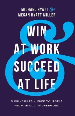 Win at Work and Succeed at Life – 5 Principles to Free Yourself from the Cult of Overwork by Michael Hyatt