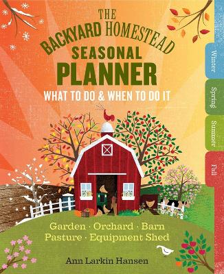 The Backyard Homestead Seasonal Planner: What to Do & When to Do It in the Garden, Orchard, Barn, Pasture & Equipment Shed book