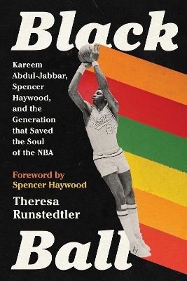 Black Ball: Kareem Abdul-Jabbar, Spencer Haywood, and the Generation that Saved the Soul of the NBA by Theresa Runstedtler