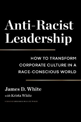 Anti-Racist Leadership: How to Transform Corporate Culture in a Race-Conscious World by James D White