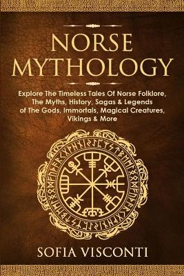 Norse Mythology: Explore The Timeless Tales Of Norse Folklore, The Myths, History, Sagas & Legends of The Gods, Immortals, Magical Creatures, Vikings & More by Sofia Visconti