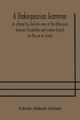 A Shakespearian grammar. An attempt to illustrate some of the differences between Elizabethan and modern English. For the use of schools by Edwin Abbott Abbott