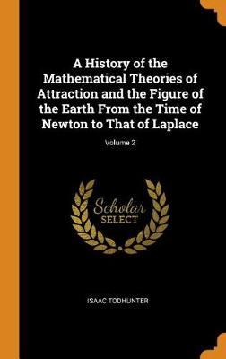 A History of the Mathematical Theories of Attraction and the Figure of the Earth from the Time of Newton to That of Laplace; Volume 2 by Isaac Todhunter