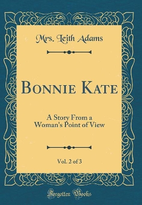 Bonnie Kate, Vol. 2 of 3: A Story From a Woman's Point of View (Classic Reprint) by Mrs. Leith Adams