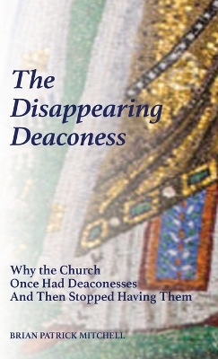 The Disappearing Deaconess: Why the Church Once Had Deaconesses and Then Stopped Having Them by Brian Patrick Mitchell