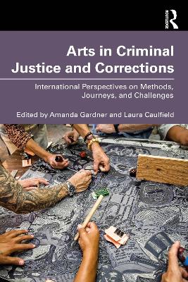 Arts in Criminal Justice and Corrections: International Perspectives on Methods, Journeys, and Challenges by Amanda Gardner