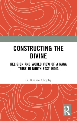 Constructing the Divine: Religion and World View of a Naga Tribe in North-East India by G. Kanato Chophy