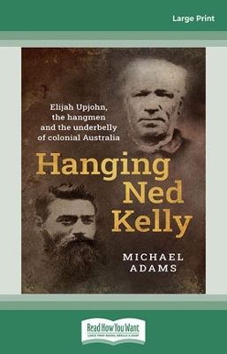 Hanging Ned Kelly: Elijah Upjohn, the hangmen and the underbelly of colonial Australia by Michael Adams