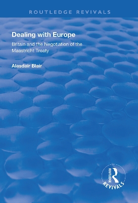 Dealing with Europe: Britain and the Negotiation of the Maastricht Treaty by Alasdair Blair