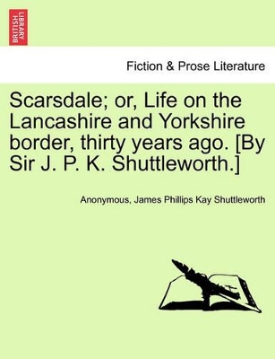 Scarsdale; Or, Life on the Lancashire and Yorkshire Border, Thirty Years Ago. [By Sir J. P. K. Shuttleworth.] by Anonymous