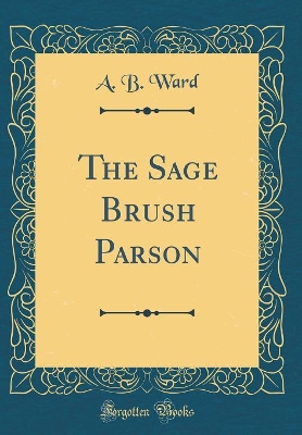 The Sage Brush Parson (Classic Reprint) by A. B. Ward