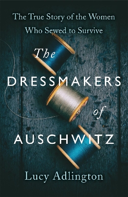 The Dressmakers of Auschwitz: The True Story of the Women Who Sewed to Survive book