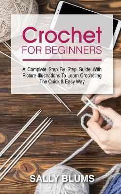 Crochet for Beginners: A Complete Step By Step Guide With Picture Illustrations To Learn Crocheting The Quick & Easy Way book