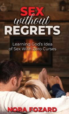 Sex without Regrets: Learning God's Idea of Sex With Zero Curses by Nora Fozard