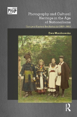 Photography and Cultural Heritage in the Age of Nationalisms: Europe's Eastern Borderlands (1867–1945) by Ewa Manikowska