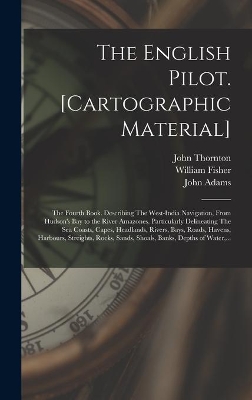 The English Pilot. [cartographic Material]: The Fourth Book. Describing The West-India Navigation, From Hudson's Bay to the River Amazones. Particularly Delineating The Sea Coasts, Capes, Headlands, Rivers, Bays, Roads, Havens, Harbours, Streights, ... book