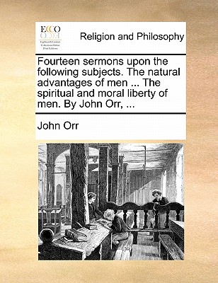 Fourteen Sermons Upon the Following Subjects. the Natural Advantages of Men ... the Spiritual and Moral Liberty of Men. by John Orr, ... by John Orr