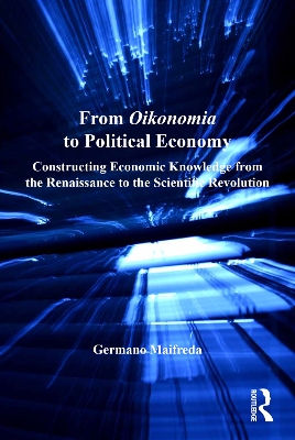 From Oikonomia to Political Economy: Constructing Economic Knowledge from the Renaissance to the Scientific Revolution by Germano Maifreda