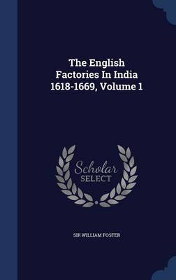The English Factories in India 1618-1669; Volume 1 by Sir William Foster