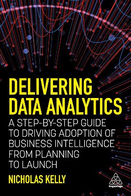 Delivering Data Analytics: A Step-By-Step Guide to Driving Adoption of Business Intelligence from Planning to Launch book