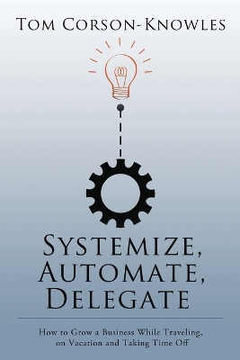 Systemize, Automate, Delegate: How to Grow a Business While Traveling, on Vacation and Taking Time Off book