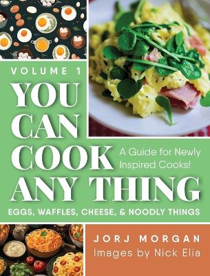 You Can Cook Any Thing: A Guide for Newly Inspired Cooks! Eggs, Waffles, Cheese & Noodly Things by Jorj Morgan