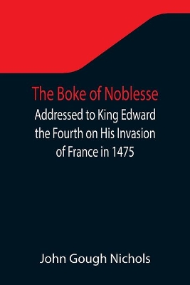 The Boke of Noblesse; Addressed to King Edward the Fourth on His Invasion of France in 1475 book