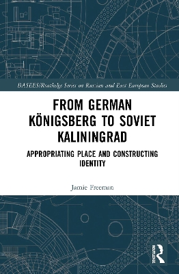 From German Königsberg to Soviet Kaliningrad: Appropriating Place and Constructing Identity by Jamie Freeman