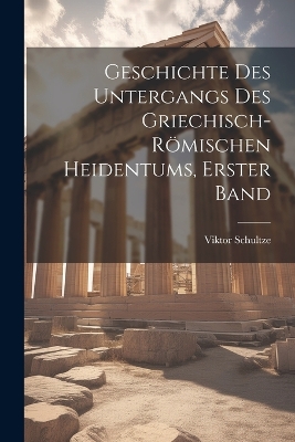 Geschichte Des Untergangs Des Griechisch-Römischen Heidentums, Erster Band by Viktor Schultze