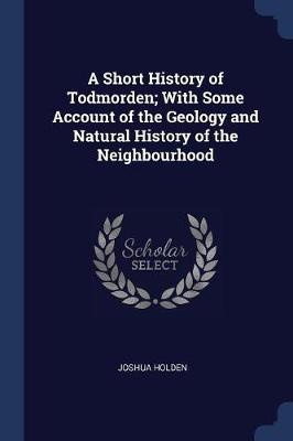 Short History of Todmorden; With Some Account of the Geology and Natural History of the Neighbourhood by Joshua Holden