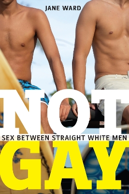Not Gay: Sex between Straight White Men by Jane Ward