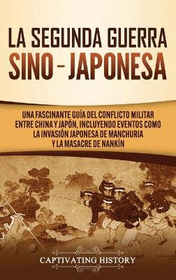 La Segunda Guerra Sino-Japonesa: Una Fascinante Guía del Conflicto Militar entre China y Japón, Incluyendo Eventos como la Invasión Japonesa de Manchuria y la Masacre de Nankín book