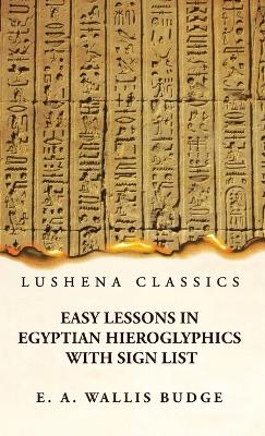 Easy Lessons in Egyptian Hieroglyphics With Sign List by E. A. Wallis Budge