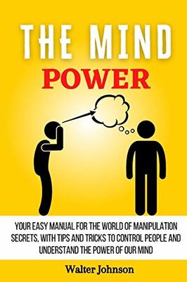 The Mind Power: Your Easy Manual For The World of Manipulation Secrets, With Tips and Tricks To Control People And Understand the Power Of Our Mind book