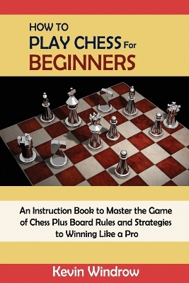 How to Play Chess for Beginners: An Instruction Book to Master the Game of Chess Plus Board Rules and Strategies to Winning Like a Pro book