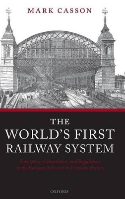 The World's First Railway System: Enterprise, Competition, and Regulation on the Railway Network in Victorian Britain book